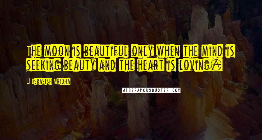 Debasish Mridha Quotes: The moon is beautiful only when the mind is seeking beauty and the heart is loving.