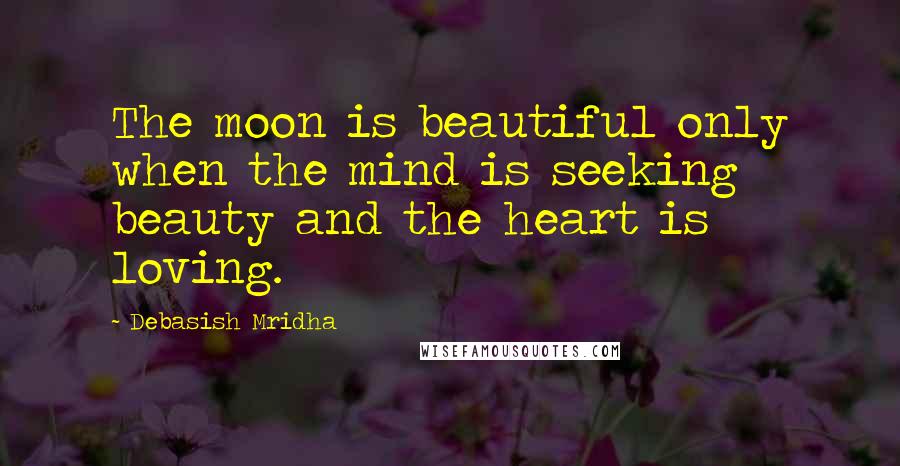 Debasish Mridha Quotes: The moon is beautiful only when the mind is seeking beauty and the heart is loving.