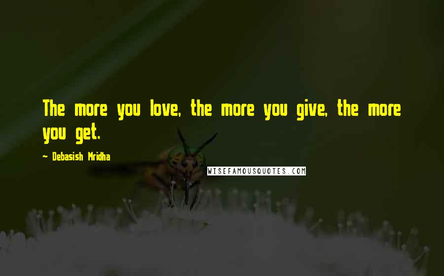 Debasish Mridha Quotes: The more you love, the more you give, the more you get.