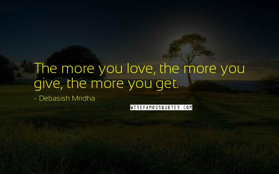 Debasish Mridha Quotes: The more you love, the more you give, the more you get.