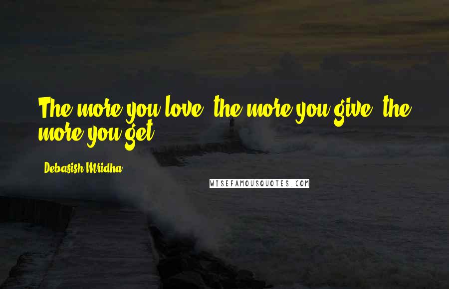 Debasish Mridha Quotes: The more you love, the more you give, the more you get.