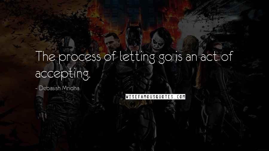 Debasish Mridha Quotes: The process of letting go is an act of accepting.