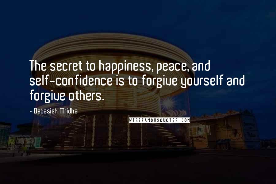 Debasish Mridha Quotes: The secret to happiness, peace, and self-confidence is to forgive yourself and forgive others.