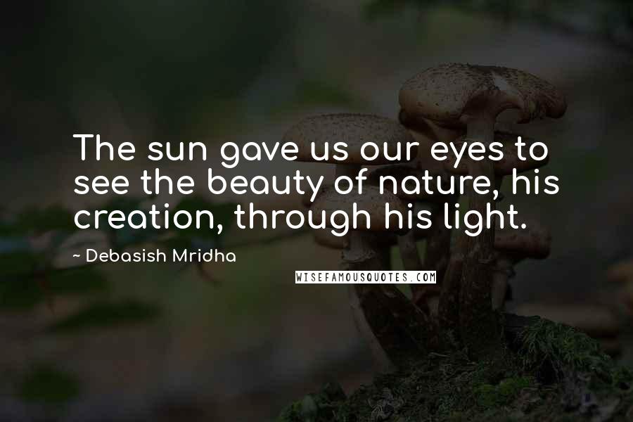 Debasish Mridha Quotes: The sun gave us our eyes to see the beauty of nature, his creation, through his light.