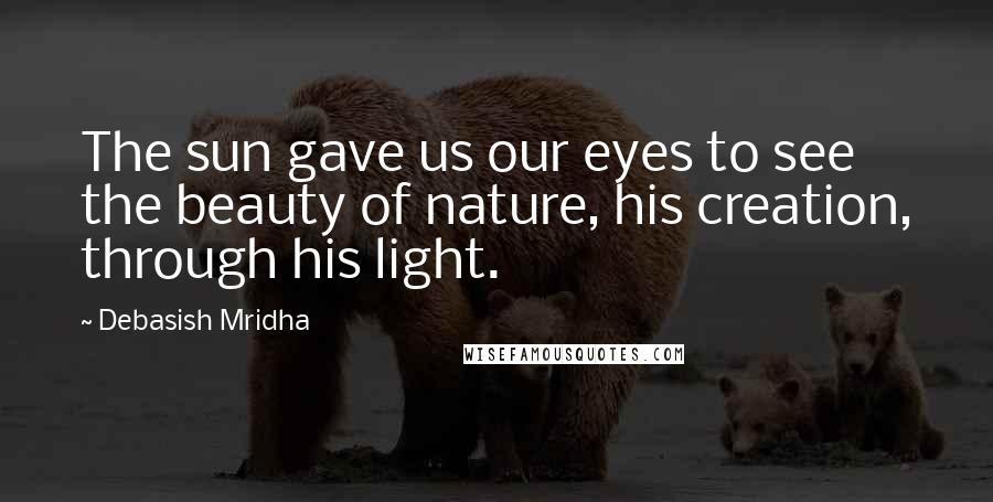 Debasish Mridha Quotes: The sun gave us our eyes to see the beauty of nature, his creation, through his light.