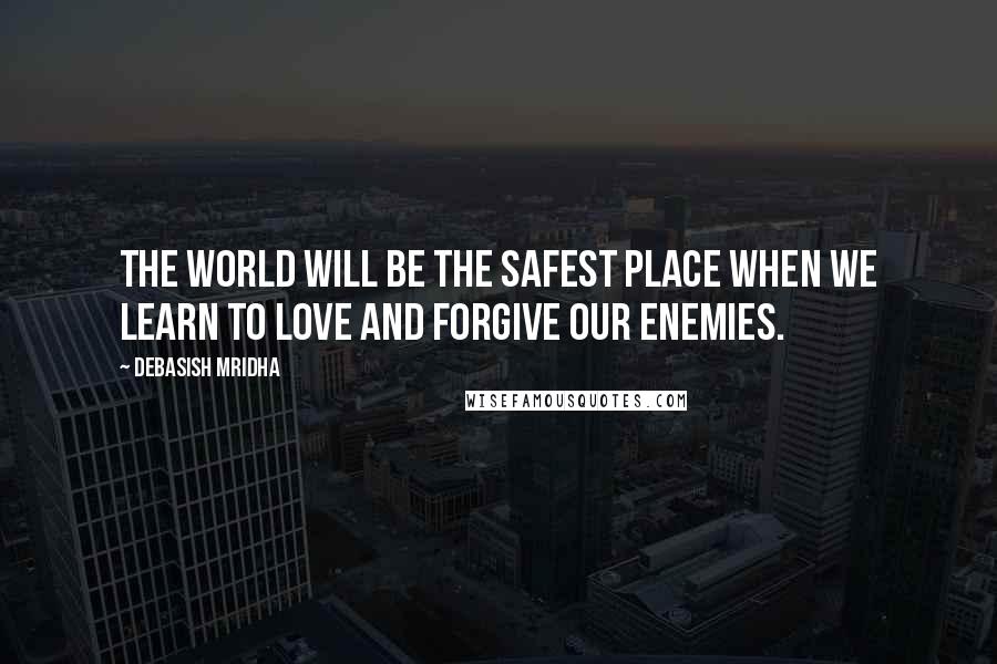 Debasish Mridha Quotes: The world will be the safest place when we learn to love and forgive our enemies.