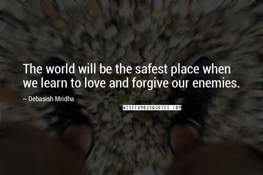 Debasish Mridha Quotes: The world will be the safest place when we learn to love and forgive our enemies.