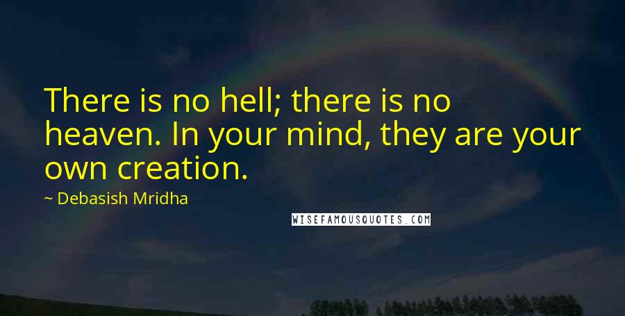 Debasish Mridha Quotes: There is no hell; there is no heaven. In your mind, they are your own creation.