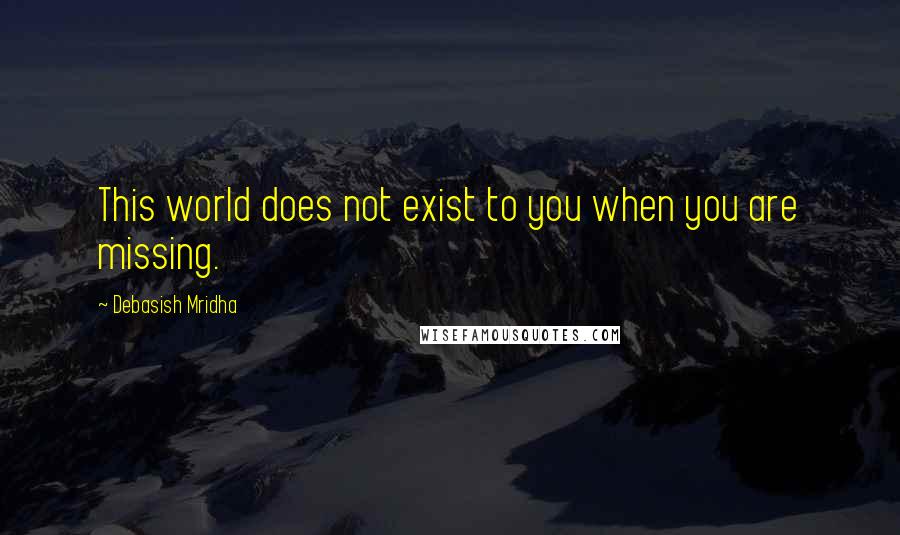 Debasish Mridha Quotes: This world does not exist to you when you are missing.