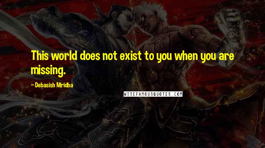 Debasish Mridha Quotes: This world does not exist to you when you are missing.