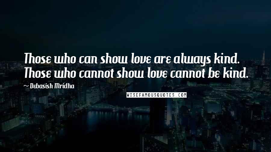 Debasish Mridha Quotes: Those who can show love are always kind. Those who cannot show love cannot be kind.