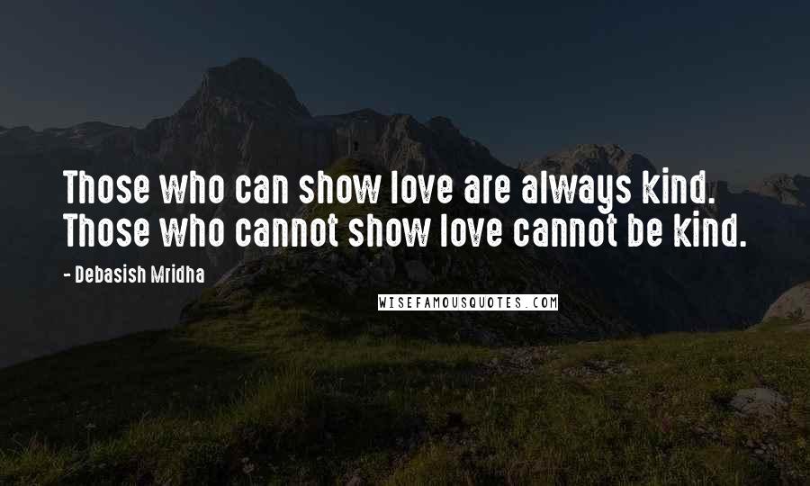 Debasish Mridha Quotes: Those who can show love are always kind. Those who cannot show love cannot be kind.