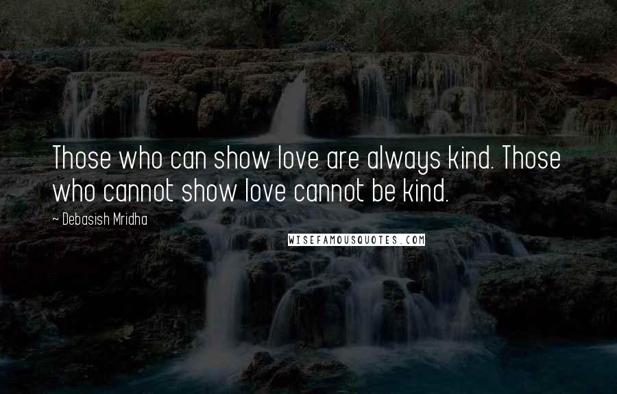 Debasish Mridha Quotes: Those who can show love are always kind. Those who cannot show love cannot be kind.