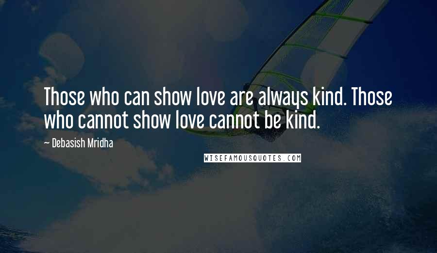 Debasish Mridha Quotes: Those who can show love are always kind. Those who cannot show love cannot be kind.