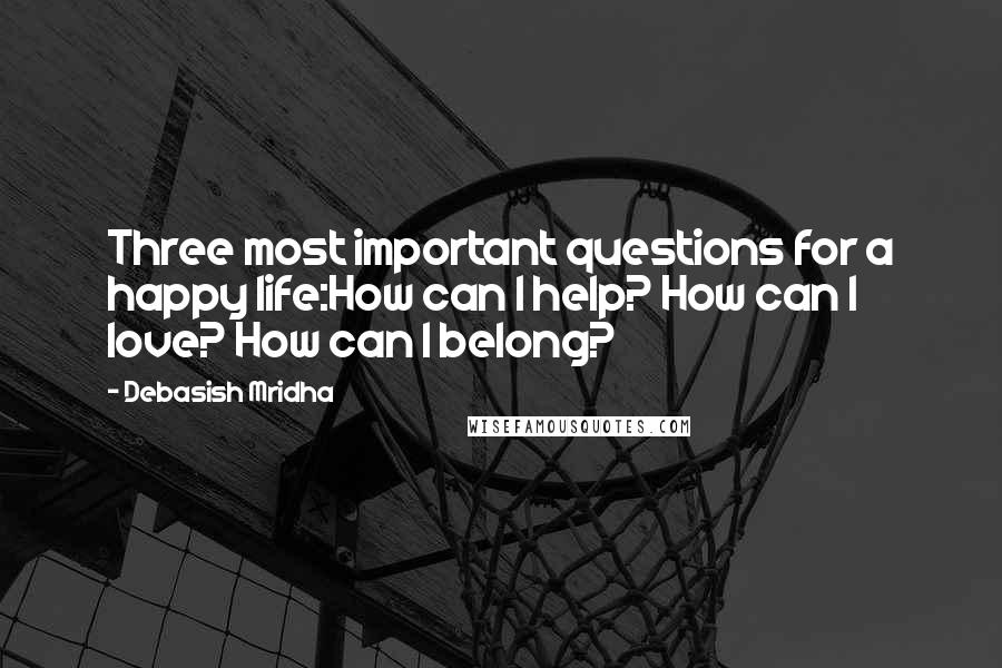 Debasish Mridha Quotes: Three most important questions for a happy life:How can I help? How can I love? How can I belong?