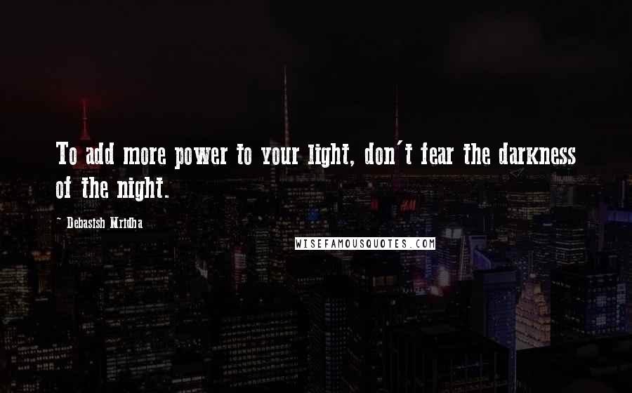 Debasish Mridha Quotes: To add more power to your light, don't fear the darkness of the night.