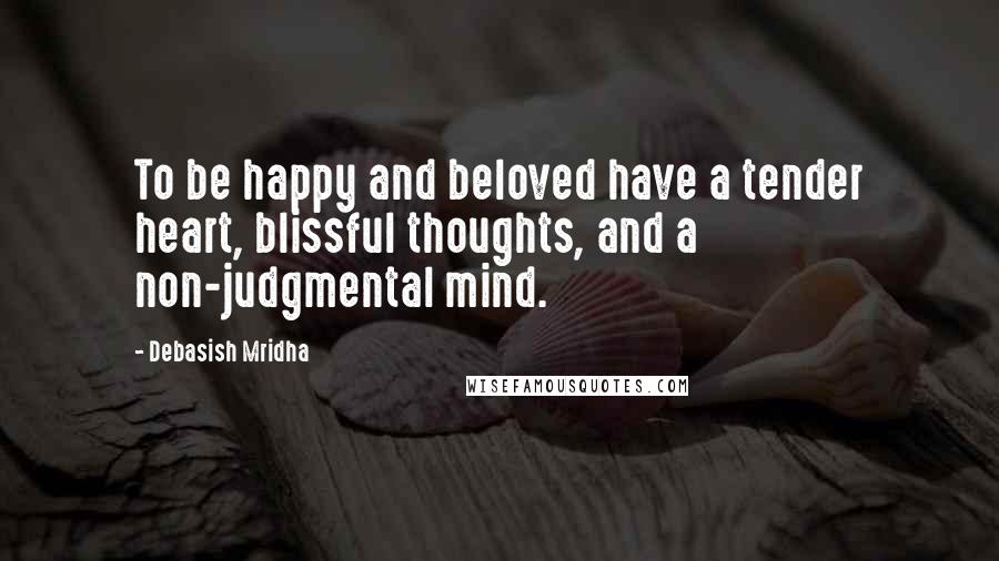 Debasish Mridha Quotes: To be happy and beloved have a tender heart, blissful thoughts, and a non-judgmental mind.