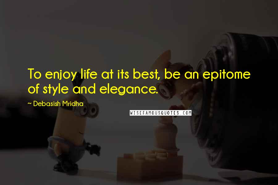 Debasish Mridha Quotes: To enjoy life at its best, be an epitome of style and elegance.