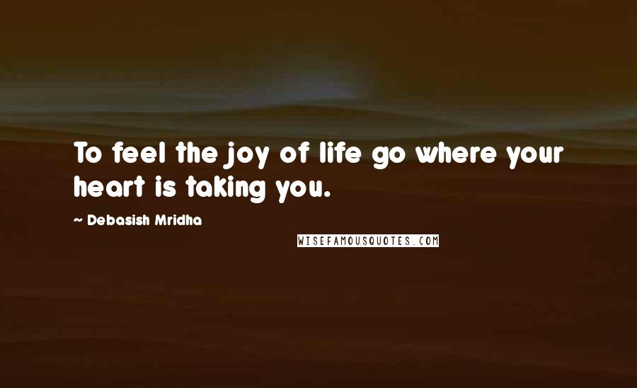 Debasish Mridha Quotes: To feel the joy of life go where your heart is taking you.