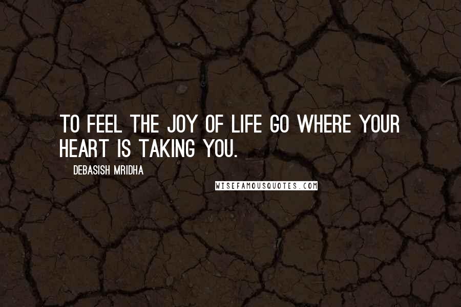 Debasish Mridha Quotes: To feel the joy of life go where your heart is taking you.