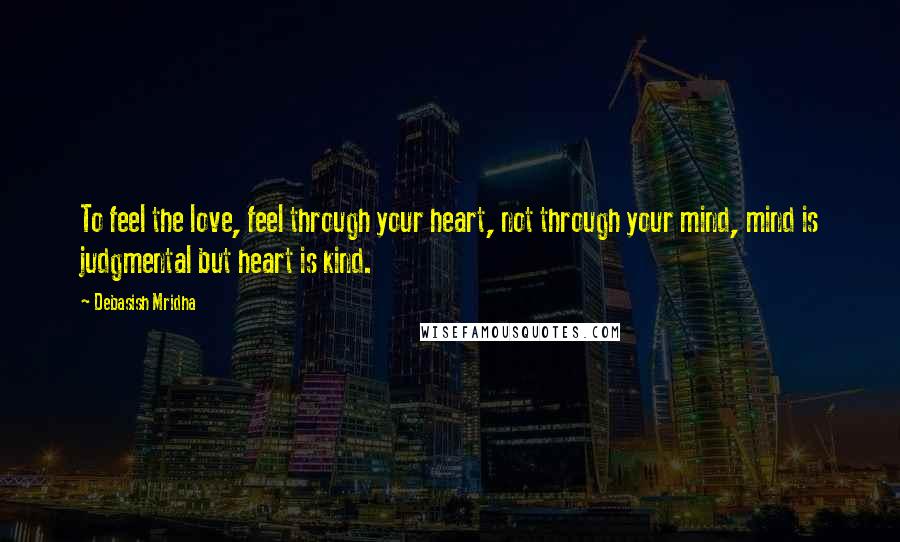 Debasish Mridha Quotes: To feel the love, feel through your heart, not through your mind, mind is judgmental but heart is kind.