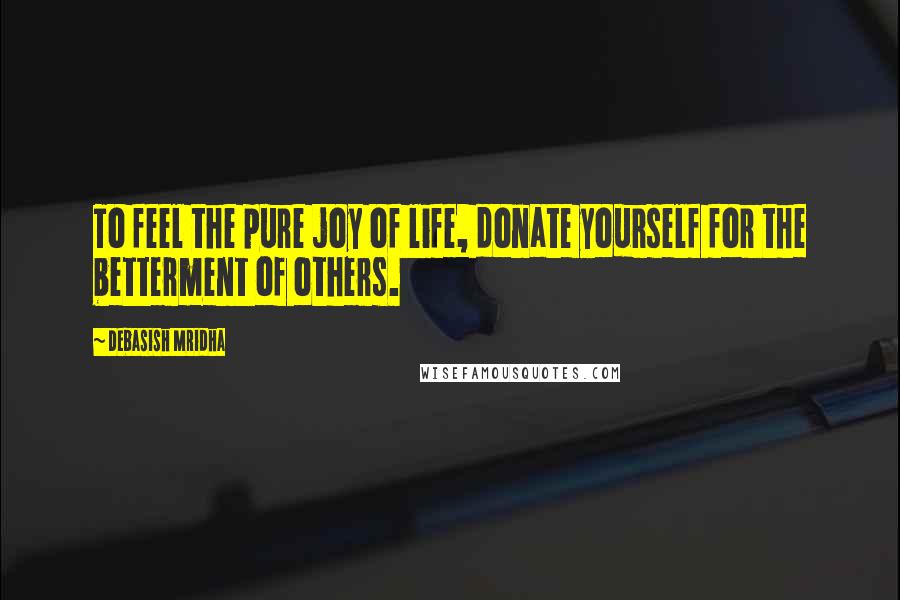 Debasish Mridha Quotes: To feel the pure joy of life, donate yourself for the betterment of others.