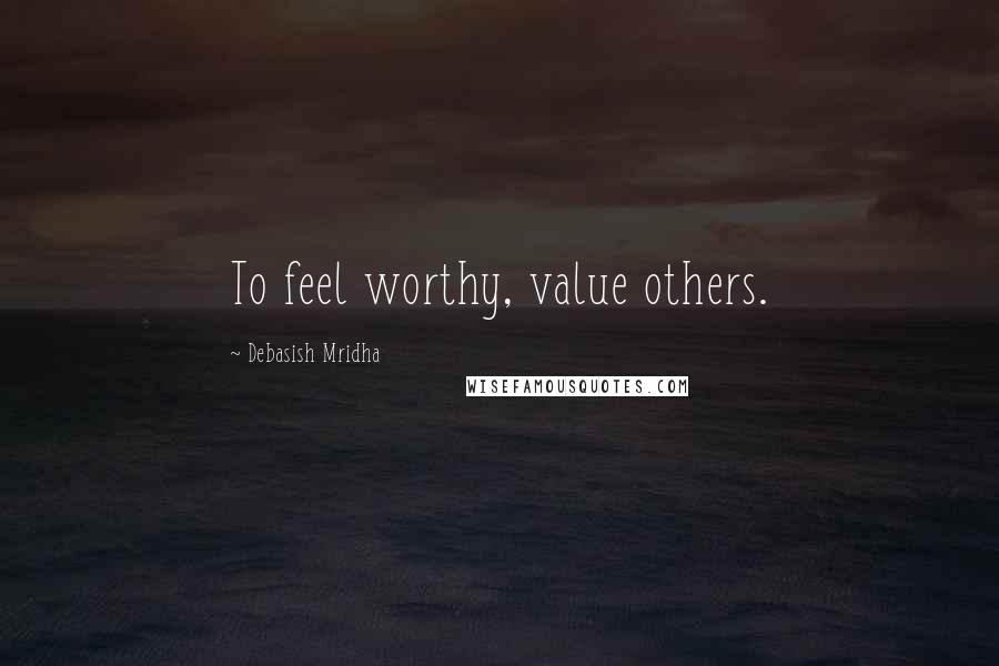 Debasish Mridha Quotes: To feel worthy, value others.