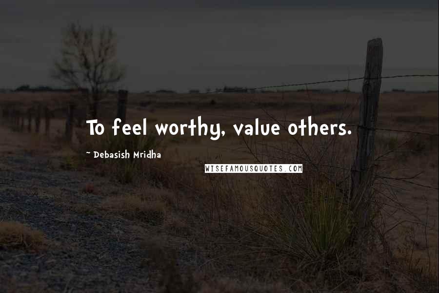 Debasish Mridha Quotes: To feel worthy, value others.