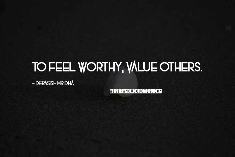 Debasish Mridha Quotes: To feel worthy, value others.