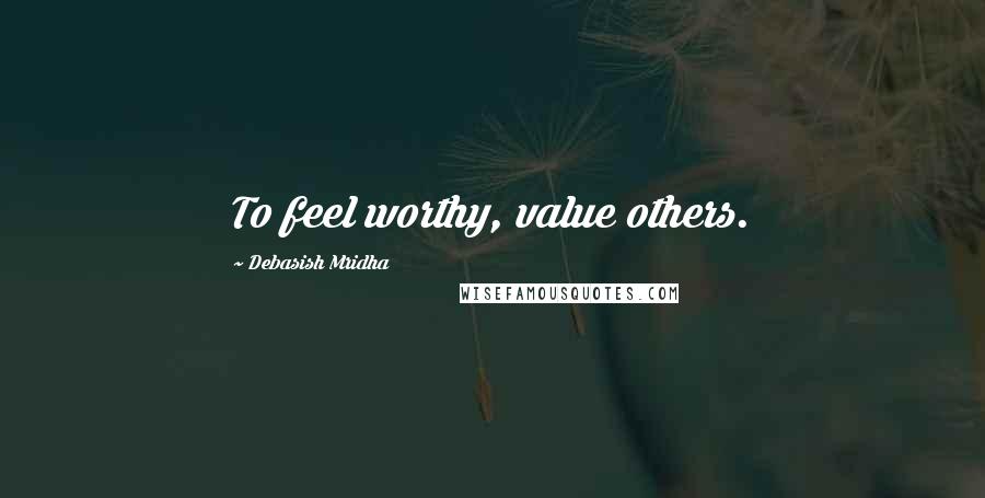 Debasish Mridha Quotes: To feel worthy, value others.