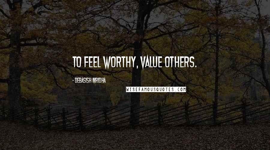 Debasish Mridha Quotes: To feel worthy, value others.