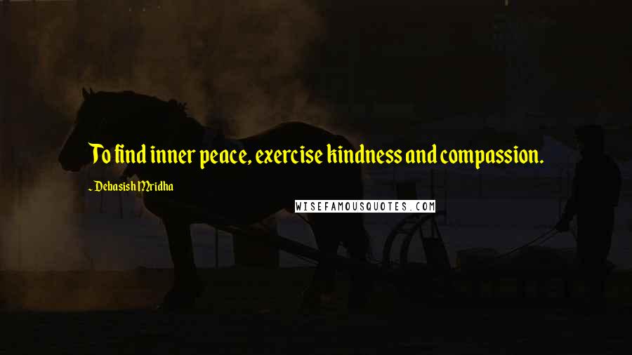 Debasish Mridha Quotes: To find inner peace, exercise kindness and compassion.