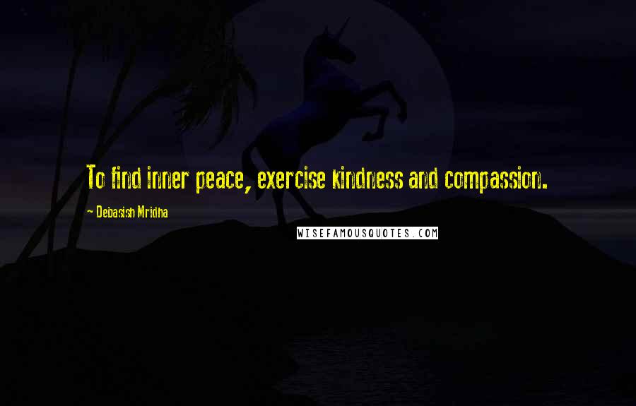 Debasish Mridha Quotes: To find inner peace, exercise kindness and compassion.