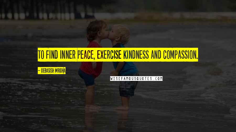 Debasish Mridha Quotes: To find inner peace, exercise kindness and compassion.