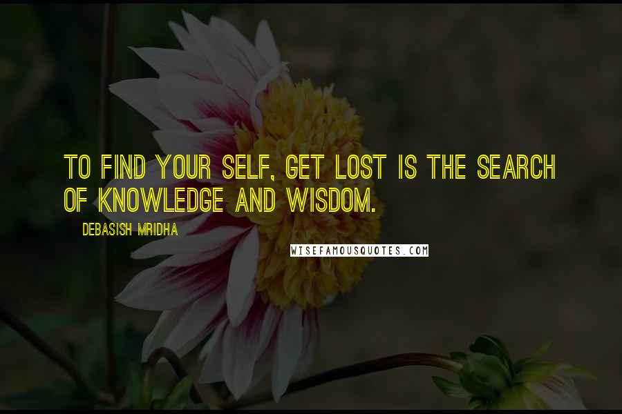 Debasish Mridha Quotes: To find your self, get lost is the search of knowledge and wisdom.