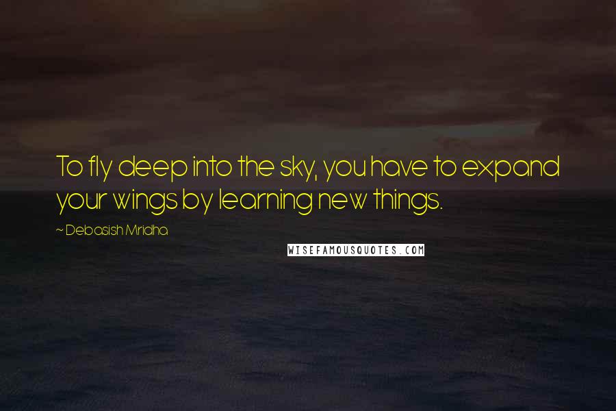 Debasish Mridha Quotes: To fly deep into the sky, you have to expand your wings by learning new things.