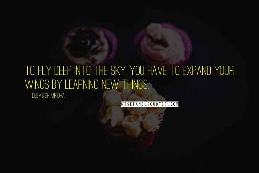 Debasish Mridha Quotes: To fly deep into the sky, you have to expand your wings by learning new things.