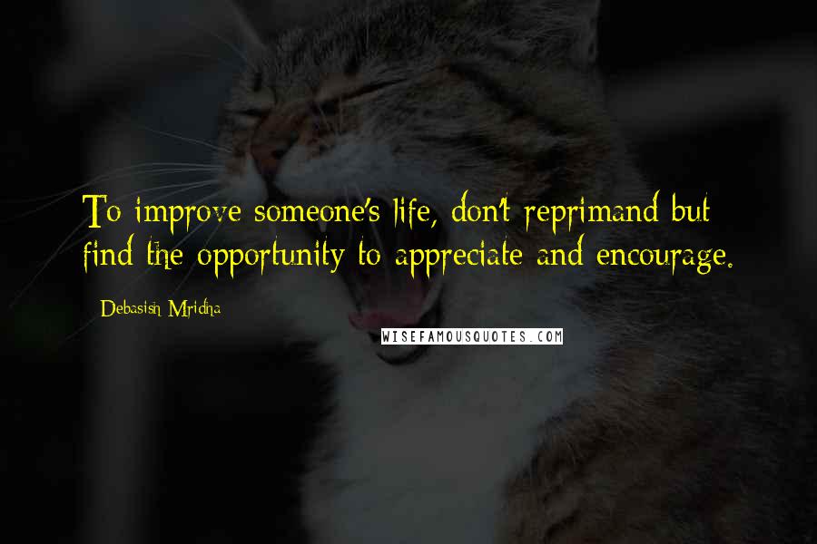 Debasish Mridha Quotes: To improve someone's life, don't reprimand but find the opportunity to appreciate and encourage.