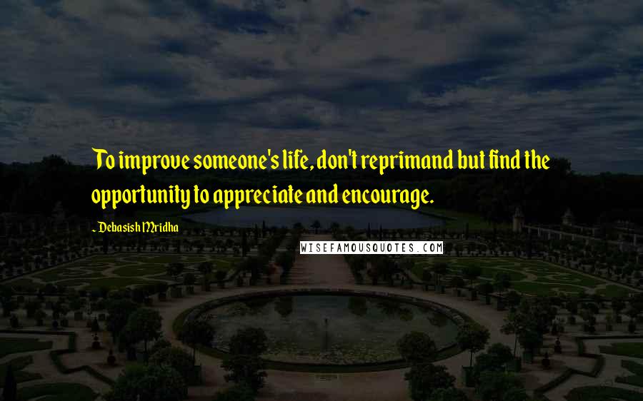 Debasish Mridha Quotes: To improve someone's life, don't reprimand but find the opportunity to appreciate and encourage.