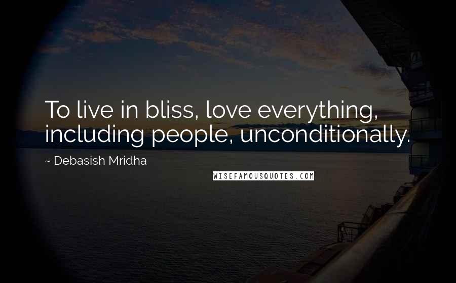 Debasish Mridha Quotes: To live in bliss, love everything, including people, unconditionally.