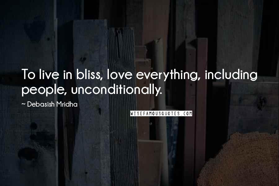 Debasish Mridha Quotes: To live in bliss, love everything, including people, unconditionally.