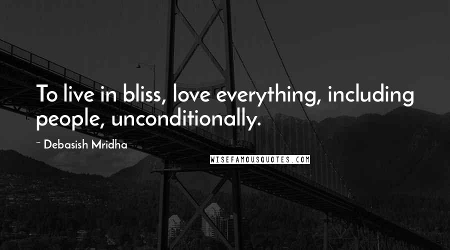 Debasish Mridha Quotes: To live in bliss, love everything, including people, unconditionally.