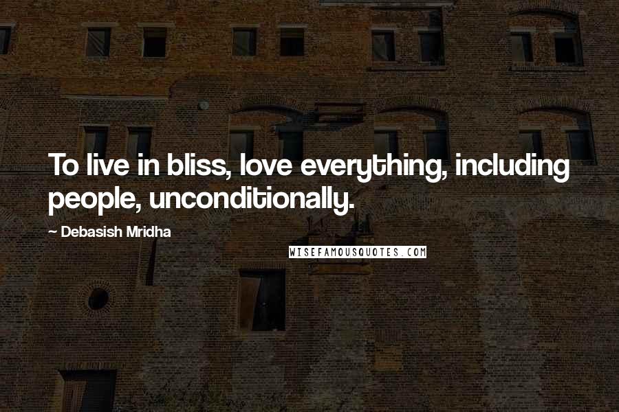 Debasish Mridha Quotes: To live in bliss, love everything, including people, unconditionally.