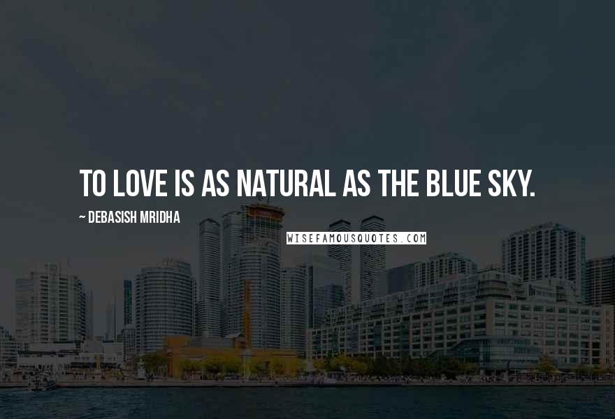 Debasish Mridha Quotes: To love is as natural as the blue sky.