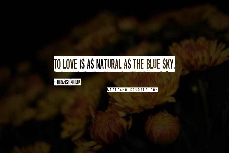 Debasish Mridha Quotes: To love is as natural as the blue sky.