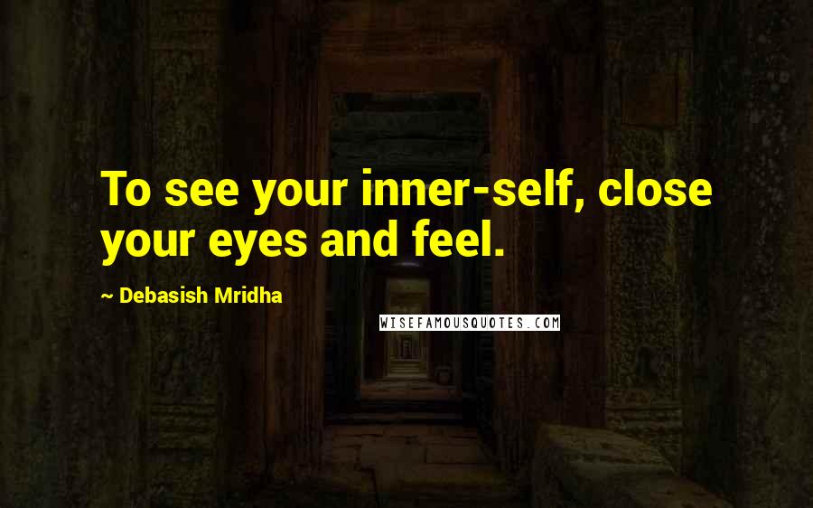 Debasish Mridha Quotes: To see your inner-self, close your eyes and feel.