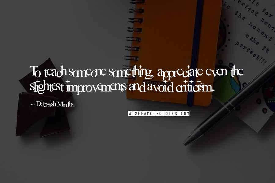 Debasish Mridha Quotes: To teach someone something, appreciate even the slightest improvements and avoid criticism.