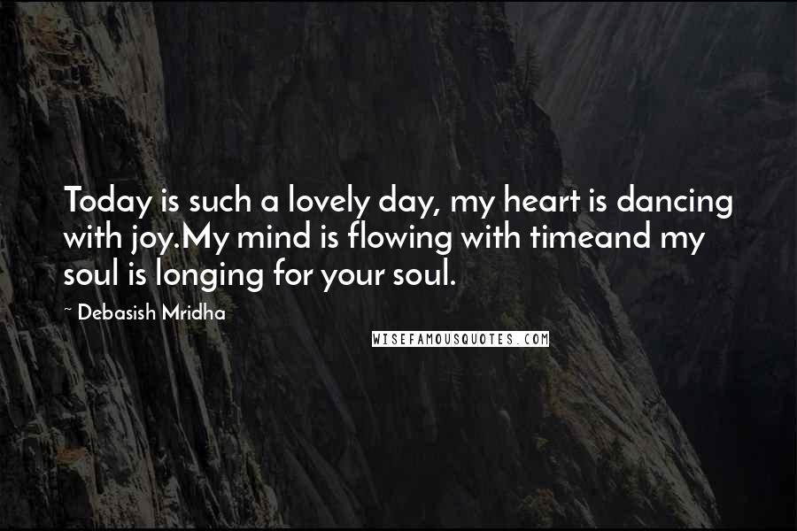 Debasish Mridha Quotes: Today is such a lovely day, my heart is dancing with joy.My mind is flowing with timeand my soul is longing for your soul.