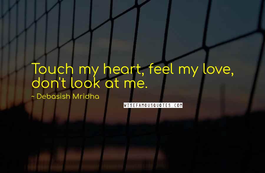 Debasish Mridha Quotes: Touch my heart, feel my love, don't look at me.