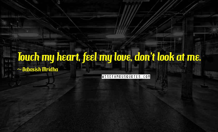 Debasish Mridha Quotes: Touch my heart, feel my love, don't look at me.